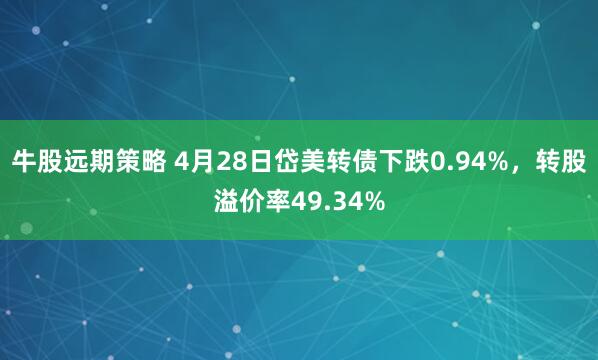 牛股远期策略 4月28日岱美转债下跌0.94%，转股溢价率49.34%