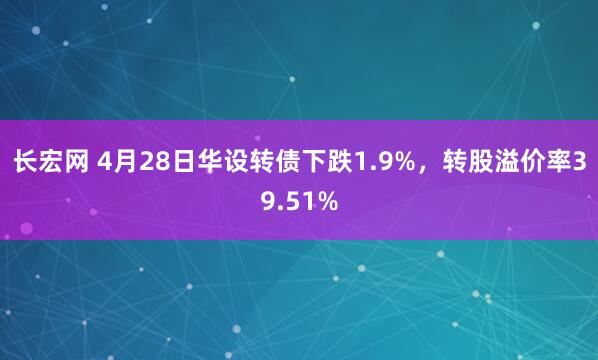 长宏网 4月28日华设转债下跌1.9%，转股溢价率39.51%