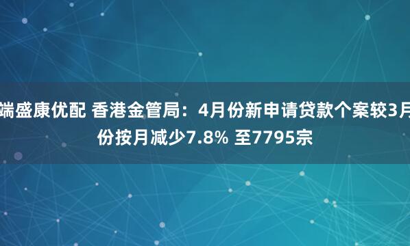 端盛康优配 香港金管局：4月份新申请贷款个案较3月份按月减少7.8% 至7795宗