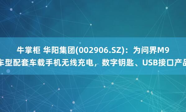 牛掌柜 华阳集团(002906.SZ)：为问界M9车型配套车载手机无线充电，数字钥匙、USB接口产品