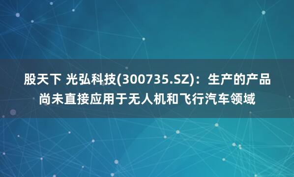 股天下 光弘科技(300735.SZ)：生产的产品尚未直接应用于无人机和飞行汽车领域