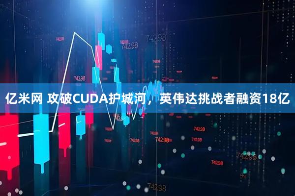 亿米网 攻破CUDA护城河，英伟达挑战者融资18亿