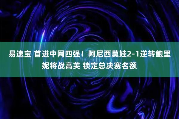 易速宝 首进中网四强！阿尼西莫娃2-1逆转鲍里妮将战高芙 锁定总决赛名额