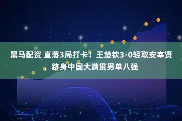 黑马配资 直落3局打卡！王楚钦3-0轻取安宰贤，跻身中国大满贯男单八强