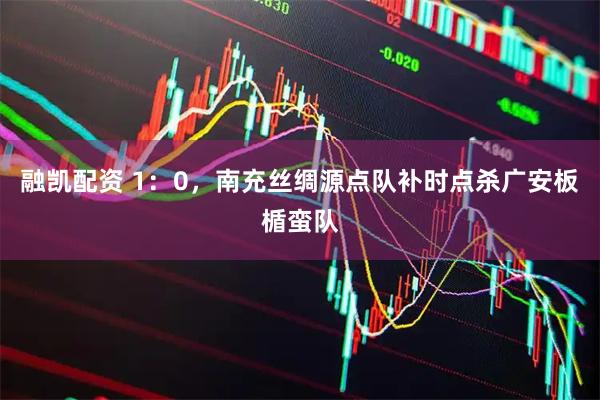 融凯配资 1：0，南充丝绸源点队补时点杀广安板楯蛮队
