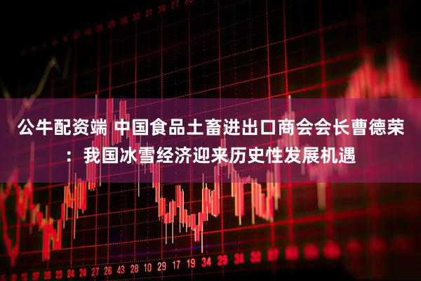 公牛配资端 中国食品土畜进出口商会会长曹德荣：我国冰雪经济迎来历史性发展机遇