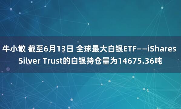 牛小散 截至6月13日 全球最大白银ETF——iShares Silver Trust的白银持仓量为14675.36吨