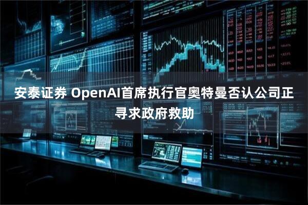 安泰证券 OpenAI首席执行官奥特曼否认公司正寻求政府救助
