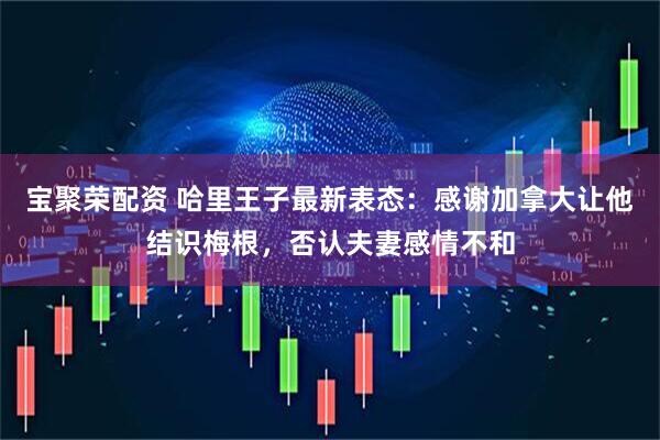 宝聚荣配资 哈里王子最新表态：感谢加拿大让他结识梅根，否认夫妻感情不和