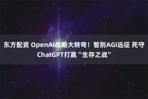 东方配资 OpenAI战略大转弯！暂别AGI远征 死守ChatGPT打赢“生存之战”