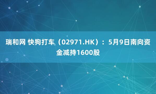 瑞和网 快狗打车（02971.HK）：5月9日南向资金减持1600股