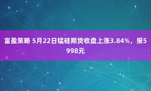 富盈策略 5月22日锰硅期货收盘上涨3.84%，报5998元