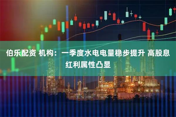 伯乐配资 机构：一季度水电电量稳步提升 高股息红利属性凸显