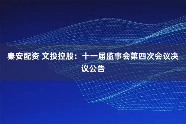 秦安配资 文投控股：十一届监事会第四次会议决议公告