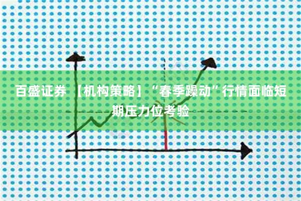 百盛证券 【机构策略】“春季躁动”行情面临短期压力位考验