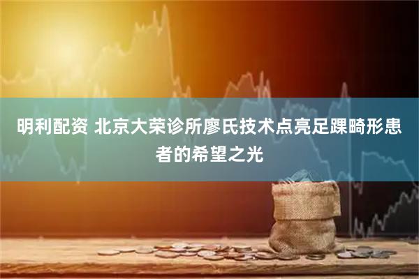 明利配资 北京大荣诊所廖氏技术点亮足踝畸形患者的希望之光